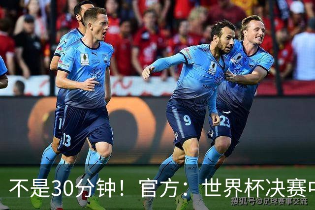 不是30分钟！官方：世界杯决赛中场休息最多17分钟 中场秀11分钟