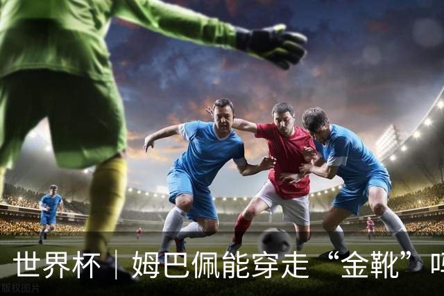 世界杯｜姆巴佩能穿走“金靴”吗？