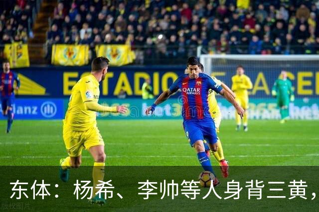 东体：杨希、李帅等人身背三黄，若本轮染黄将无缘上海德比