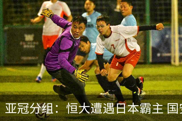 亚冠分组：恒大遭遇日本霸主 国安或再碰蔚山现代