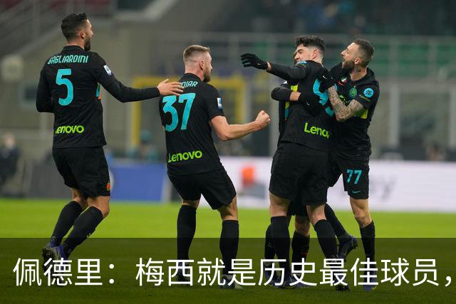 佩德里：梅西就是历史最佳球员，梦想能和他在世界杯决赛碰面