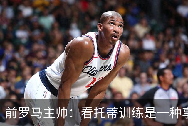 前罗马主帅：看托蒂训练是一种享受，当时罗马居然还给我发工资