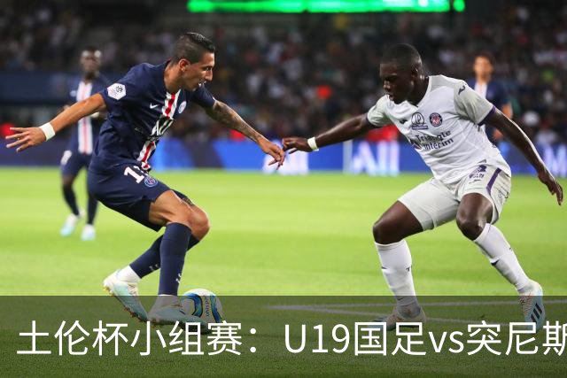 土伦杯小组赛：U19国足vs突尼斯U23，亚洲3队均有机会晋级4强