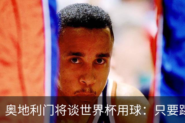 奥地利门将谈世界杯用球：只要踢准不用发全力也能射出“炮弹”！