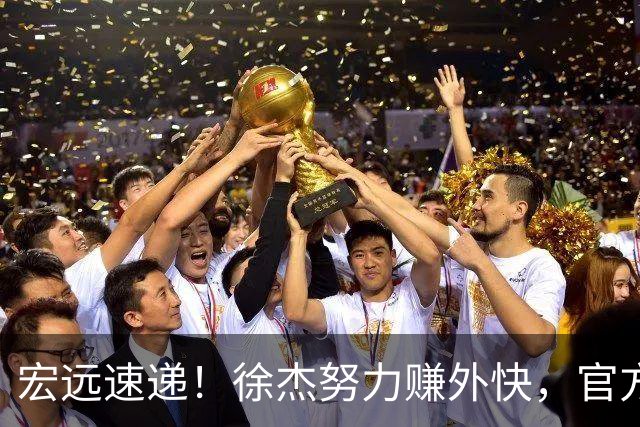 宏远速递！徐杰努力赚外快，官方透露重要信息，新主教练最新消息
