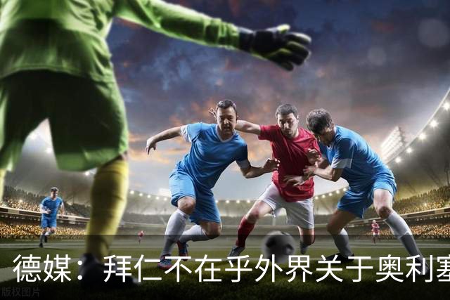 德媒：拜仁不在乎外界关于奥利塞的转会传闻，已准备强势回击