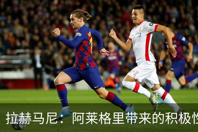 拉赫马尼：阿莱格里带来的积极性正是我们需要的
