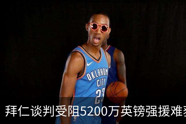 拜仁谈判受阻5200万英镑强援难获结果曼联借势抢人良机