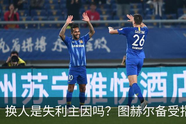 换人是失利主因吗？图赫尔备受指责 两年后欧洲杯盼救赎