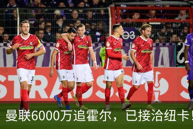 曼联6000万追霍尔，已接洽纽卡！还有仅1400万的替代候选