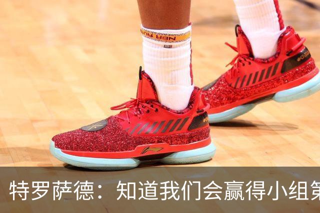 特罗萨德：知道我们会赢得小组第一，每个人都想在世界杯证明自己