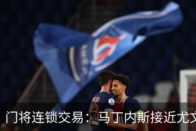 门将连锁交易：马丁内斯接近尤文促成铃木转会阿斯顿维拉