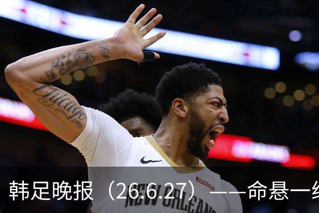 韩足晚报（26.6.27）——命悬一线！韩国男足美加墨之旅即将结束