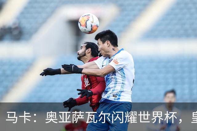 马卡：奥亚萨瓦尔闪耀世界杯，皇家社会担忧有球队开高价挖人