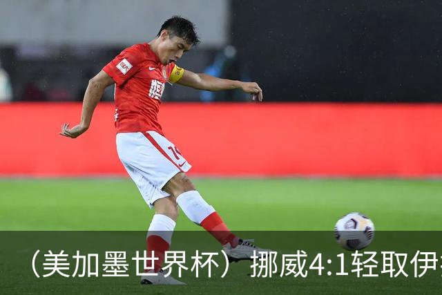 （美加墨世界杯）挪威4:1轻取伊拉克 终结亚足联球队不败战绩